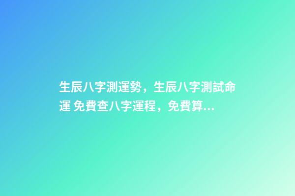 生辰八字測運勢，生辰八字測試命運 免費查八字運程，免費算八字看一生命運-第1張-觀點-玄機派